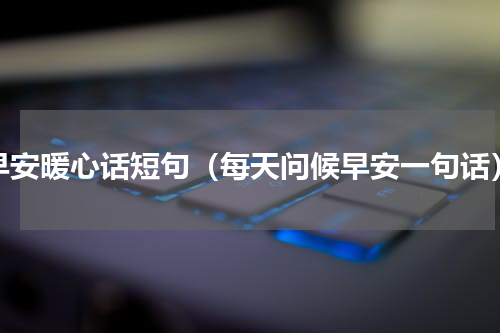 早安暖心话短句（每天问候早安一句话）