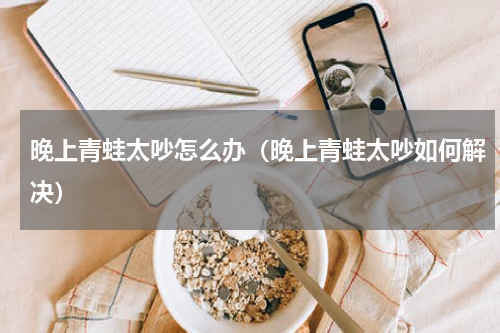 晚上青蛙太吵怎么办（晚上青蛙太吵如何解决）