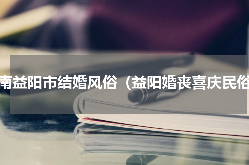 湖南益阳市结婚风俗（益阳婚丧喜庆民俗）