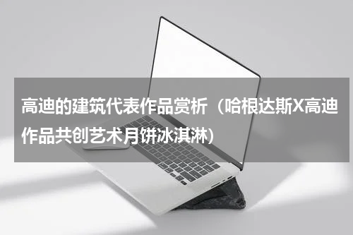 高迪的建筑代表作品赏析（哈根达斯X高迪作品共创艺术月饼冰淇淋）
