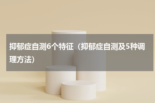 抑郁症自测6个特征（抑郁症自测及5种调理方法）