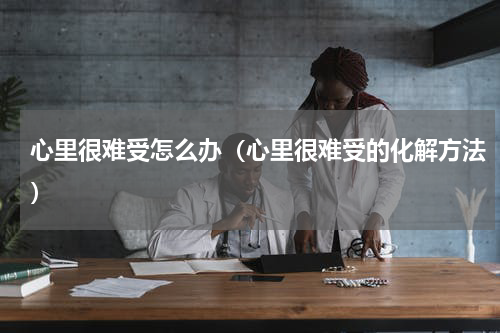 心里很难受怎么办（心里很难受的化解方法）