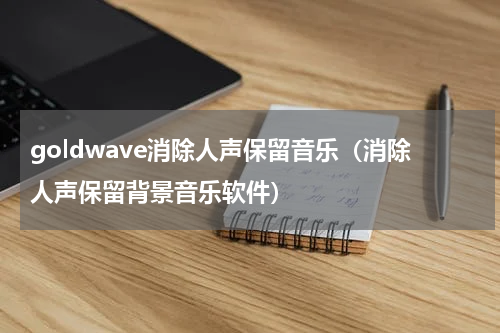 goldwave消除人声保留音乐（消除人声保留背景音乐软件）