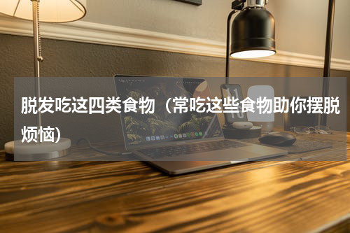 脱发吃这四类食物（常吃这些食物助你摆脱烦恼）