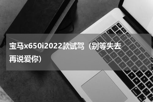宝马x650i2022款试驾（别等失去再说爱你）