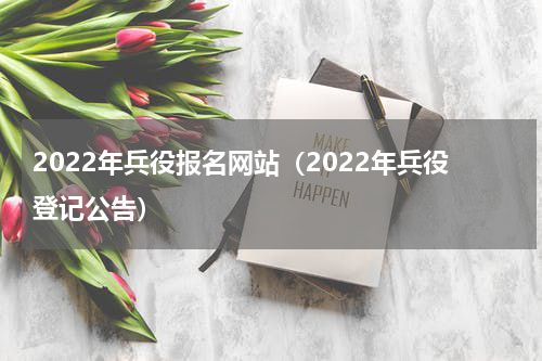 2022年兵役报名网站（2022年兵役登记公告）