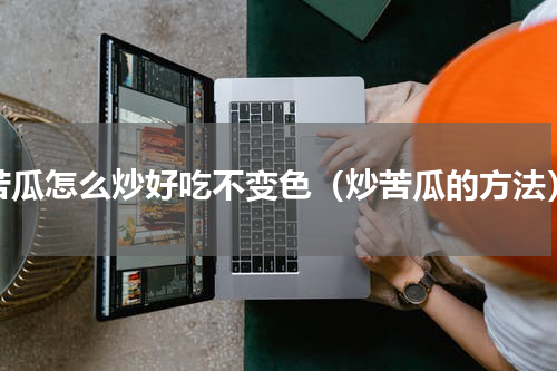 苦瓜怎么炒好吃不变色（炒苦瓜的方法）