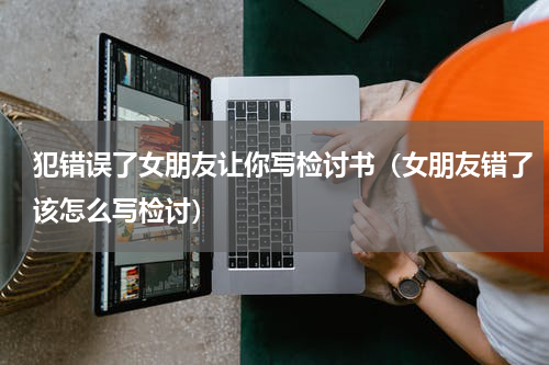 犯错误了女朋友让你写检讨书（女朋友错了该怎么写检讨）