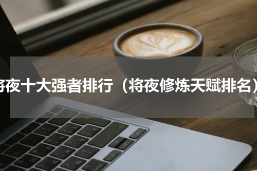 将夜十大强者排行（将夜修炼天赋排名）