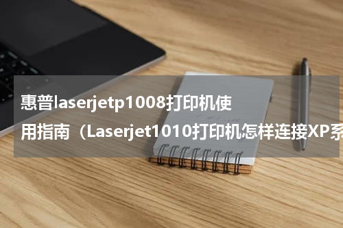 惠普laserjetp1008打印机使用指南（Laserjet1010打印机怎样连接XP系统台式电脑）
