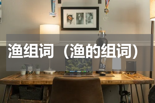 渔组词（渔的组词）