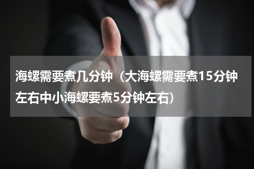 海螺需要煮几分钟（大海螺需要煮15分钟左右中小海螺要煮5分钟左右）