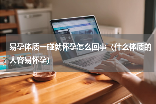 易孕体质一碰就怀孕怎么回事（什么体质的人容易怀孕）