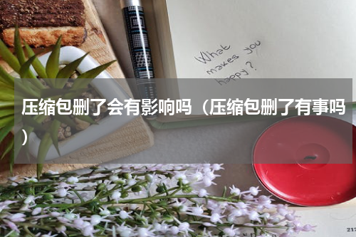 压缩包删了会有影响吗（压缩包删了有事吗）