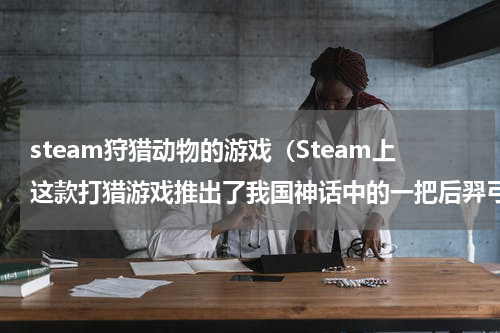 steam狩猎动物的游戏（Steam上这款打猎游戏推出了我国神话中的一把后羿弓）