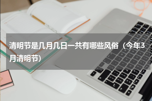 清明节是几月几日一共有哪些风俗（今年3月清明节）