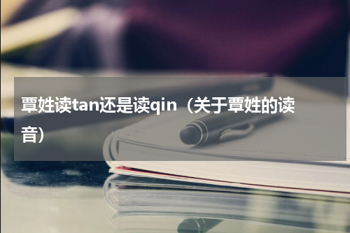 覃姓读tan还是读qin（关于覃姓的读音）