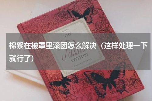 棉絮在被罩里滚团怎么解决（这样处理一下就行了）