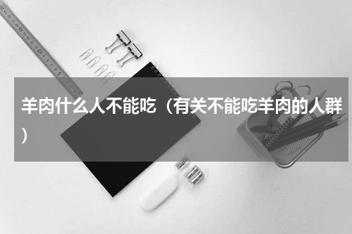 羊肉什么人不能吃（有关不能吃羊肉的人群）