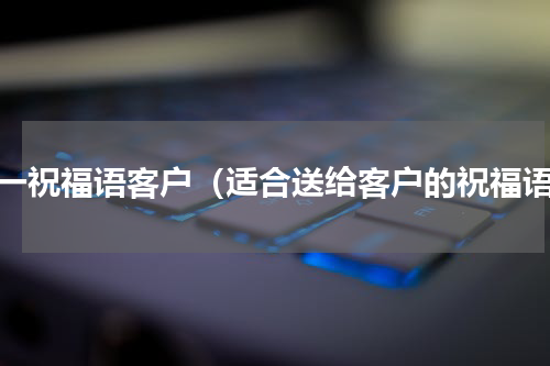 五一祝福语客户（适合送给客户的祝福语）