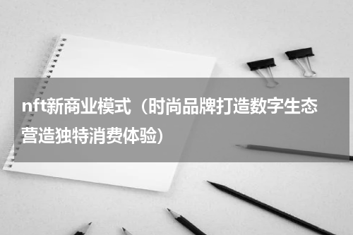 nft新商业模式（时尚品牌打造数字生态营造独特消费体验）