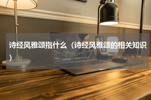 诗经风雅颂指什么（诗经风雅颂的相关知识）