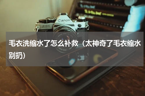 毛衣洗缩水了怎么补救（太神奇了毛衣缩水别扔）
