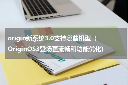 origin新系统3.0支持哪些机型（OriginOS3登场更流畅和功能优化）