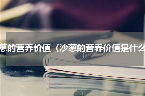 沙葱的营养价值（沙葱的营养价值是什么）