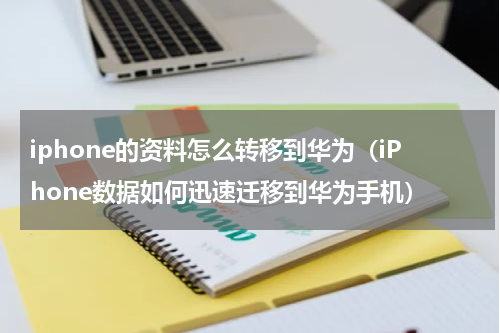 iphone的资料怎么转移到华为（iPhone数据如何迅速迁移到华为手机）