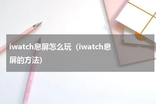 iwatch息屏怎么玩（iwatch息屏的方法）