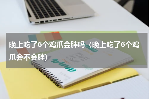 晚上吃了6个鸡爪会胖吗（晚上吃了6个鸡爪会不会胖）