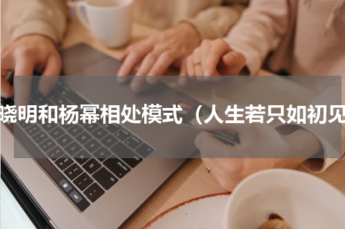 黄晓明和杨幂相处模式（人生若只如初见）