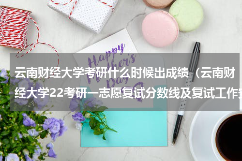 云南财经大学考研什么时候出成绩（云南财经大学22考研一志愿复试分数线及复试工作安排）