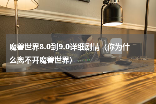 魔兽世界8.0到9.0详细剧情（你为什么离不开魔兽世界）