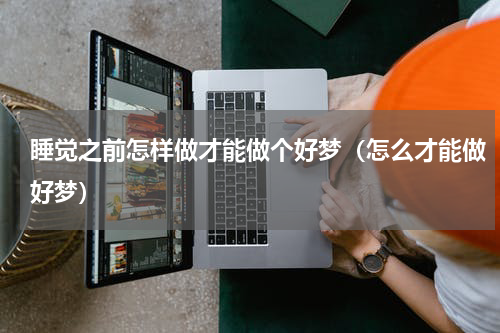 睡觉之前怎样做才能做个好梦（怎么才能做好梦）