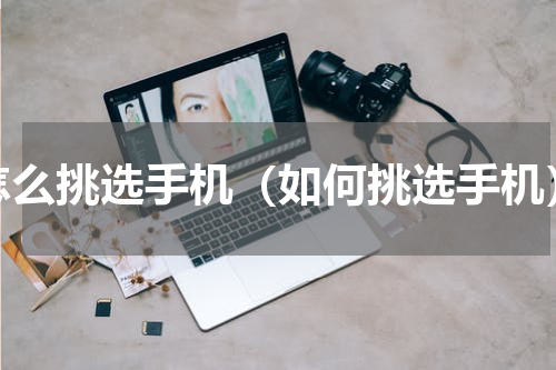 怎么挑选手机（如何挑选手机）