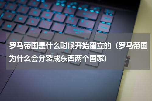 罗马帝国是什么时候开始建立的（罗马帝国为什么会分裂成东西两个国家）