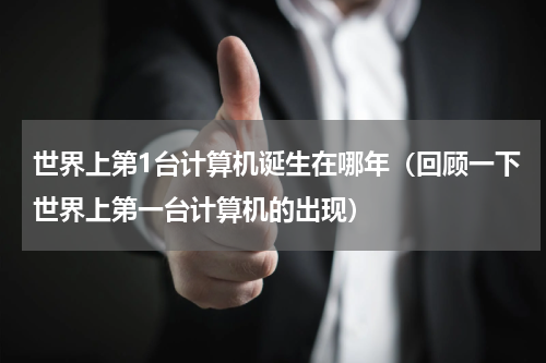 世界上第1台计算机诞生在哪年（回顾一下世界上第一台计算机的出现）