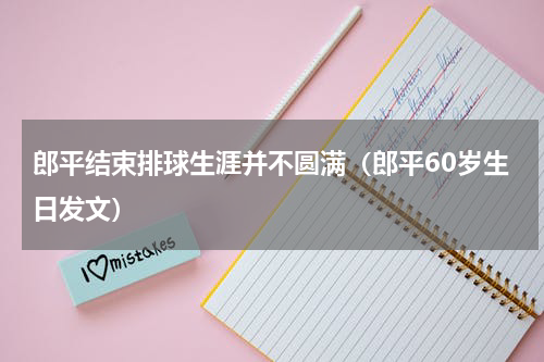 郎平结束排球生涯并不圆满（郎平60岁生日发文）
