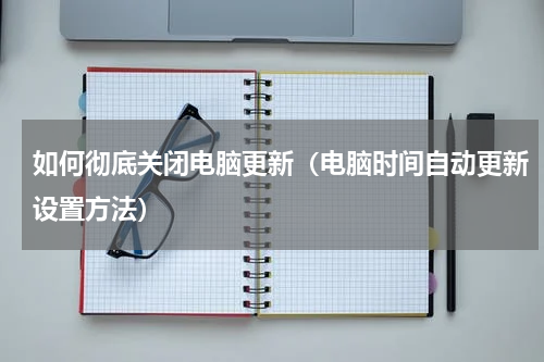 如何彻底关闭电脑更新（电脑时间自动更新设置方法）