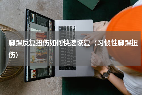 脚踝反复扭伤如何快速恢复（习惯性脚踝扭伤）
