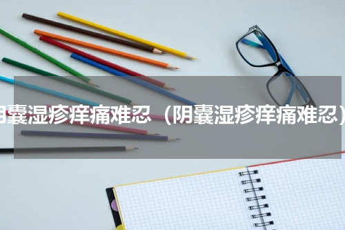 阴囊湿疹痒痛难忍（阴囊湿疹痒痛难忍）