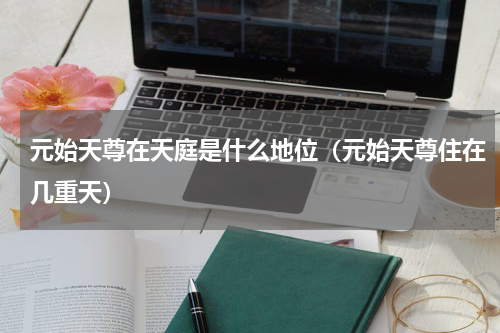 元始天尊在天庭是什么地位（元始天尊住在几重天）