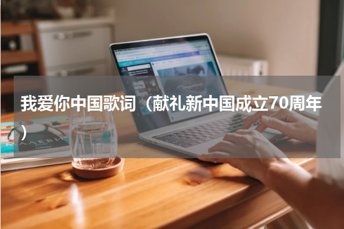我爱你中国歌词（献礼新中国成立70周年）