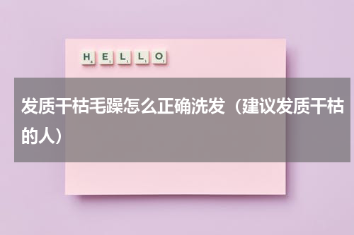 发质干枯毛躁怎么正确洗发（建议发质干枯的人）