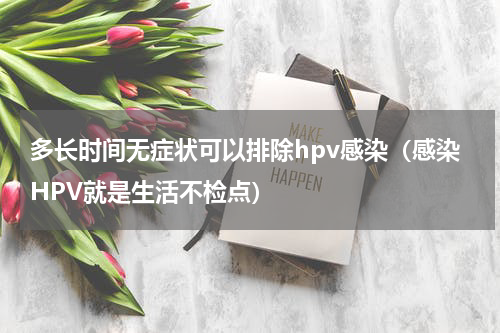 多长时间无症状可以排除hpv感染（感染HPV就是生活不检点）