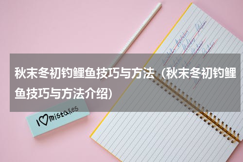 秋末冬初钓鲤鱼技巧与方法（秋末冬初钓鲤鱼技巧与方法介绍）