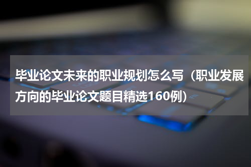 毕业论文未来的职业规划怎么写（职业发展方向的毕业论文题目精选160例）