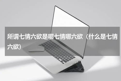 所谓七情六欲是哪七情哪六欲（什么是七情六欲）